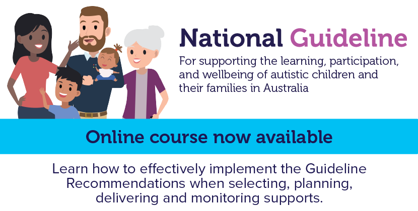National Guideline for supporting the learning, participation, and wellbeing of autistic children and their families in Australia. Online course now available. Learn how to effectively implement the Guideline Recommendations when selecting, planning, delivering, and monitoring supports.