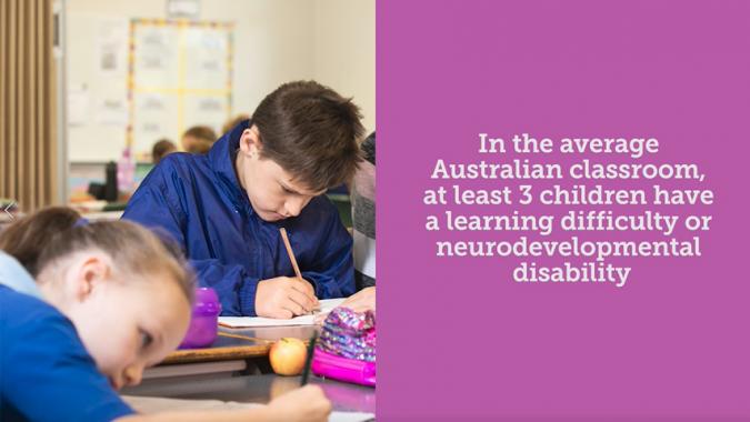 In the average Australian classroom, at least 3 children have a learning difficulty or neurodevelopmental disability